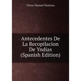 

Книга Antecedentes De La Recopilacion De Yndias (Spanish Edition). Víctor Manuel Maúrtua