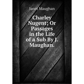 

Книга Charley Nugent; Or Passages in the Life of a Sub By J. Maughan. Janet Maughan