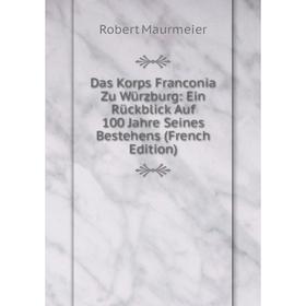 

Книга Das Korps Franconia Zu Würzburg: Ein Rückblick Auf 100 Jahre Seines Bestehens (French Edition). Robert Maurmeier