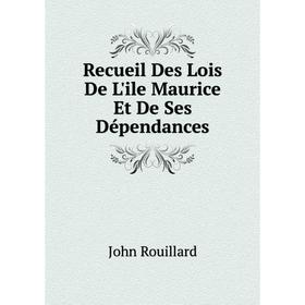 

Книга Recueil Des Lois De L'ile Maurice Et De Ses Dépendances. John Rouillard
