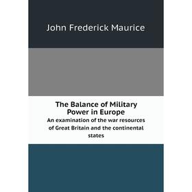 

Книга The Balance of Military Power in Europe. An examination of the war resources of Great Britain and the continental states. John Frederick Maurice