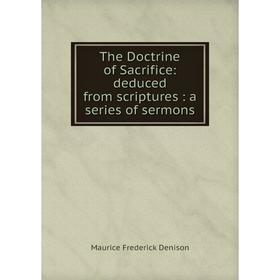 

Книга The Doctrine of Sacrifice: deduced from scriptures: a series of sermons. Maurice Frederick Denison