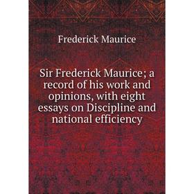 

Книга Sir Frederick Maurice; a record of his work and opinions, with eight essays on Discipline and national efficiency. Frederick Maurice