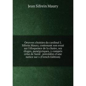 

Книга Oeuvres choisies du cardinal J Sifrein Maury, contenant son essai sur l'éloquence de la chaire, ses éloges, panégyriques, y compris celui de Sai