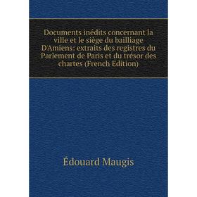 

Книга Documents inédits concernant la ville et le siège du bailliage D'Amiens
