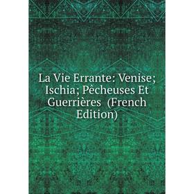 

Книга La Vie Errante: Venise; Ischia; Pêcheuses Et Guerrières