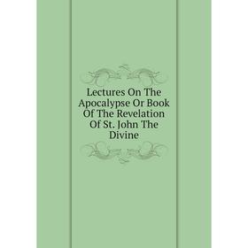 

Книга Lectures On The Apocalypse Or Book Of The Revelation Of St John The Divine