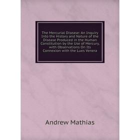

Книга The Mercurial Disease: An Inquiry Into the History and Nature of the Disease Produced in the Human Constitution by the Use of Mercury