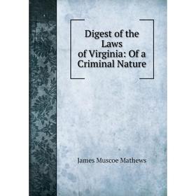 

Книга Digest of the Laws of Virginia: Of a Criminal Nature. James Muscoe Mathews