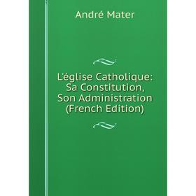 

Книга L'église Catholique: Sa Constitution, Son Administration