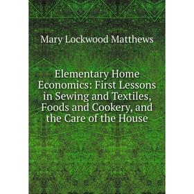 

Книга Elementary Home Economics: First Lessons in Sewing and Textiles, Foods and Cookery, and the Care of the House. Mary Lockwood Matthews