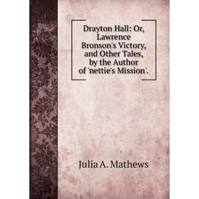

Книга Drayton Hall: Or, Lawrence Bronson's Victory, and Other Tales, by the Author of 'nettie's Mission'. Julia A. Mathews