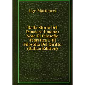 

Книга Dalla Storia Del Pensiero Umano: Note Di Filosofia Teoretica E Di Filosofia Del Diritto (Italian Edition). Ugo Matteucci