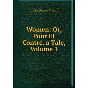 

Книга Women: Or, Pour Et Contre. a Tale. Volume 1. Charles Robert Maturin