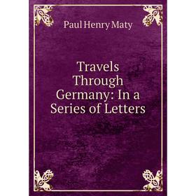

Книга Travels Through Germany: In a Series of Letters. Paul Henry Maty