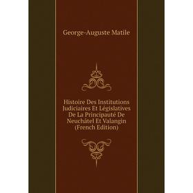 

Книга Histoire Des Institutions Judiciaires Et Législatives De La Principauté De Neuchâtel Et Valangin (French Edition). George-Auguste Matile