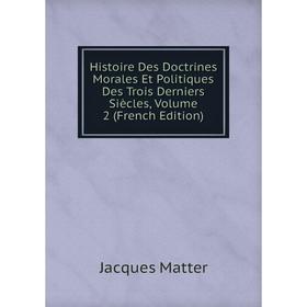 

Книга Histoire Des Doctrines Morales Et Politiques Des Trois Derniers Siècles. Volume 2 (French Edition). Matter Jacques