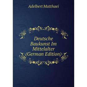

Книга Deutsche Baukunst Im Mittelalter (German Edition). Adelbert Matthaei
