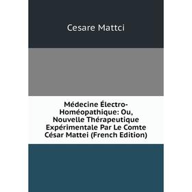 

Книга Médecine Électro-Homéopathique: Ou, Nouvelle Thérapeutique Expérimentale Par Le Comte César Mattei