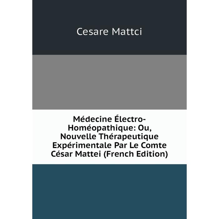 фото Книга médecine électro-homéopathique: ou, nouvelle thérapeutique expérimentale par le comte césar mattei nobel press