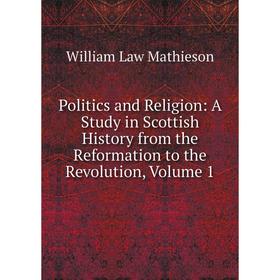 

Книга Politics and Religion: A Study in Scottish History from the Reformation to the Revolution. Volume 1. William Law Mathieson