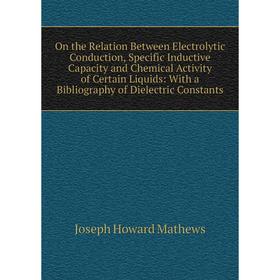 

Книга On the Relation Between Electrolytic Conduction, Specific Inductive Capacity and Chemical Activity of Certain Liquids: With a Bibliography of Di
