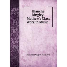 

Книга Blanche Dingley-Mathew's Class Work in Music. Blanche Dingley Mathews