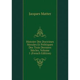 

Книга Histoire Des Doctrines Morales Et Politiques Des Trois Derniers Siècles. Volume 1 (French Edition). Matter Jacques