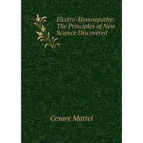 

Книга Electro-Homoepathy: The Principles of New Science Discovered. Cesare Mattei