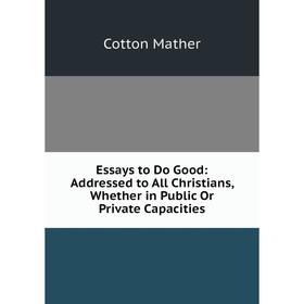 

Книга Essays to Do Good: Addressed to All Christians, Whether in Public Or Private Capacities. Cotton Mather