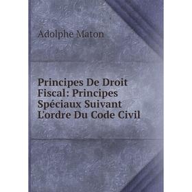 

Книга Principes De Droit Fiscal: Principes Spéciaux Suivant L'ordre Du Code Civil. Adolphe Maton