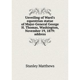 

Книга Unveiling of Ward's equestrian statue of Major-General George H. Thomas, Washington, November 19, 1879: address. Stanley Matthews