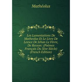

Книга Les Lamentations De Matheolus Et Le Livre De Leesce De Jehan Le Fèvre, De Resson: (Poèmes Français Du Xive Siècle)