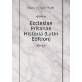 

Книга Ecclesiae Prisanae Historia (Latin Edition). Antonio Felice Mattei