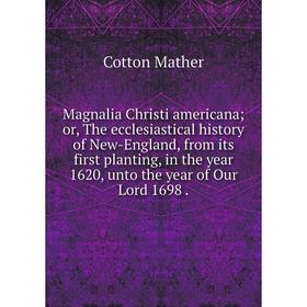 

Книга Magnalia Christi americana; or the ecclesiastical history of New-England, from its first planting, in the year 1620, unto the year of Our Lord 1