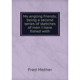 

Книга My angling friends; being a second series of sketches of men I have fished with