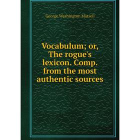 

Книга Vocabulum; or, The rogue's lexicon. Comp. from the most authentic sources. George Washington Matsell