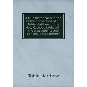 

Книга A true historical relation of the conversion of Sir Tobie Matthew to the Holy Catholic faith; with the antecedents and consequences thereof