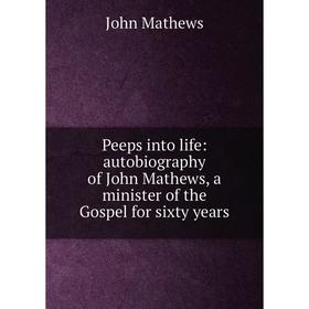 

Книга Peeps into life: autobiography of John Mathews, a minister of the Gospel for sixty years. John Mathews