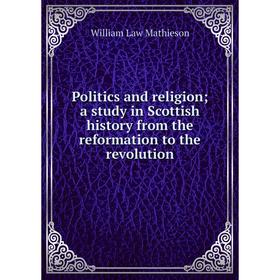 

Книга Politics and religion; a study in Scottish history from the reformation to the revolution. William Law Mathieson