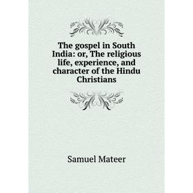 

Книга The gospel in South India: or, The religious life, experience, and character of the Hindu Christians. Samuel Mateer