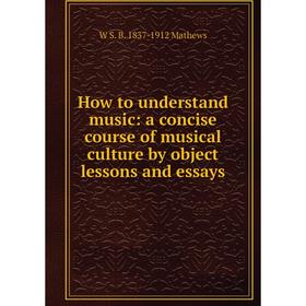 

Книга How to understand music: a concise course of musical culture by object lessons and essays. W S. B. 1837-1912 Mathews