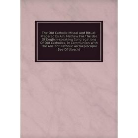 

Книга The Old Catholic Missal And Ritual: Prepared by A.h. Mathew For The Use Of English-speaking Congregations Of Old Catholics, In Communion
