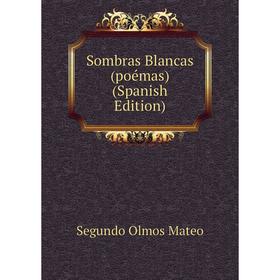 

Книга Sombras Blancas (poémas) (Spanish Edition). Segundo Olmos Mateo