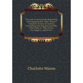 

Книга The Lady'S Assistant for Regulating and Supplying Her Table: Being a Complete System of Cookery, Containing One Hundred and Fifty Select Bills o