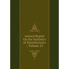 

Книга Annual Report On the Statistics of Manufactures. Volume 23