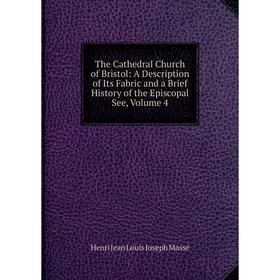 

Книга The Cathedral Church of Bristol: A Description of Its Fabric and a Brief History of the Episcopal See. Volume 4. Henri Jean Louis Joseph Massé