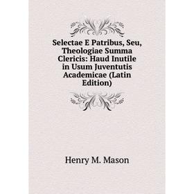 

Книга Selectae E Patribus, Seu, Theologiae Summa Clericis: Haud Inutile in Usum Juventutis Academicae (Latin Edition). Henry M. Mason