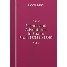 

Книга Scenes and Adventures in Spain: From 1835 to 1840. Poco Más