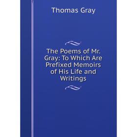 

Книга The Poems of Mr. Gray: To Which Are Prefixed Memoirs of His Life and Writings. Gray Thomas
